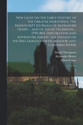 bokomslag New Light on the Early History of the Greater Northwest. The Manuscript Journals of Alexander Henry ... and of David Thompson ... 1799-1814. Exploration and Adventure Among the Indians on the Red,