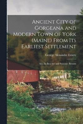 Ancient City of Gorgeana and Modern Town of York (Maine) From its Earliest Settlement; Also its Beaches and Summer Resorts 1