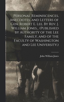 Personal Reminiscences, Anecdotes, and Letters of Gen. Robert E. Lee. By Rev. J. William Jones... (Published by Authority of the Lee Family, and of the Faculty of Washington and Lee University.) 1