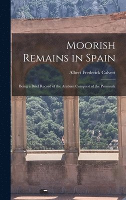 Albert Frederick Calvert - Moorish Remains in Spain; Being a Brief Record of the Arabian Conquest of the Peninsula, Inbunden