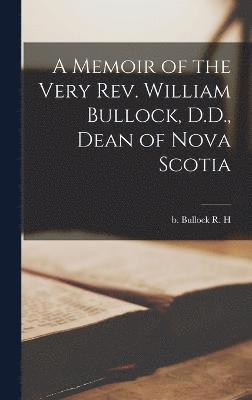 A Memoir of the Very Rev. William Bullock, D.D., Dean of Nova Scotia 1