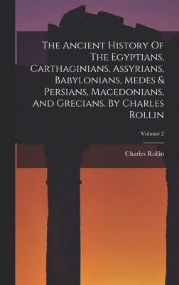 The Ancient History Of The Egyptians, Carthaginians, Assyrians, Babylonians, Medes & Persians, Macedonians, And Grecians. By Charles Rollin; Volume 2 1