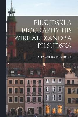 Pilsudski a Biography His Wire Alexandra Pilsudska 1