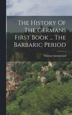 The History Of The Germans First Book ... The Barbaric Period 1