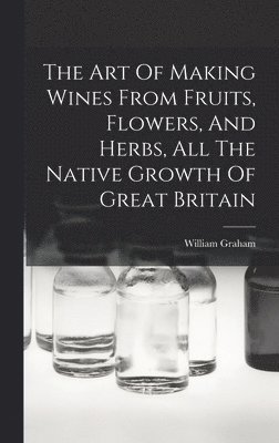 bokomslag The Art Of Making Wines From Fruits, Flowers, And Herbs, All The Native Growth Of Great Britain