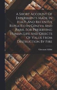 bokomslag A Short Account Of Experiments Made In Italy, And Recently Repeated In Geneva And Paris, For Preserving Human Life And Objects Of Value From Destruction By Fire