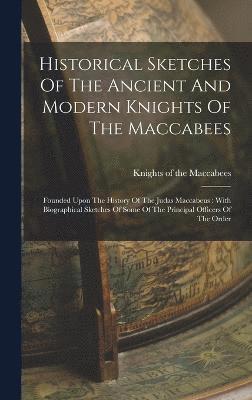 Historical Sketches Of The Ancient And Modern Knights Of The Maccabees 1