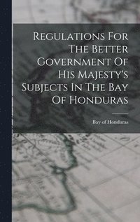 bokomslag Regulations For The Better Government Of His Majesty's Subjects In The Bay Of Honduras