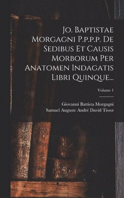 bokomslag Jo. Baptistae Morgagni P.p.p.p. De Sedibus Et Causis Morborum Per Anatomen Indagatis Libri Quinque...; Volume 1