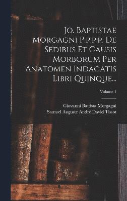 Jo. Baptistae Morgagni P.p.p.p. De Sedibus Et Causis Morborum Per Anatomen Indagatis Libri Quinque...; Volume 1 1