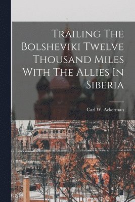 bokomslag Trailing The Bolsheviki Twelve Thousand Miles With The Allies In Siberia