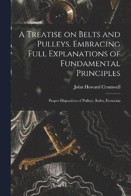 bokomslag A Treatise on Belts and Pulleys. Embracing Full Explanations of Fundamental Principles; Proper Disposition of Pulleys; Rules, Formulas