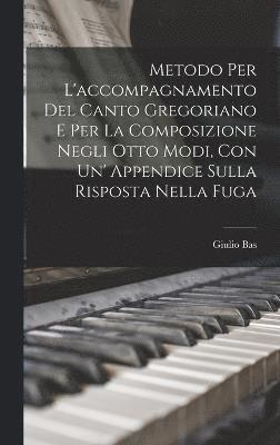 Metodo Per L'accompagnamento Del Canto Gregoriano E Per La Composizione Negli Otto Modi, Con Un' Appendice Sulla Risposta Nella Fuga 1
