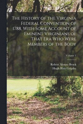 The History of the Virginia Federal Convention of 1788, With Some Account of Eminent Virginians of That era who Were Members of the Body; Volume 1 1