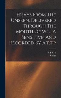 bokomslag Essays From The Unseen, Delivered Through The Mouth Of W.l., A Sensitive, And Recorded By A.t.t.p