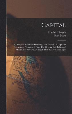 Capital; A Critique Of Political Economy; The Process Of Capitalist Production. [translated From The German Ed. By Samuel Moore And Edward Aveling] Edited By Frederick Engels 1