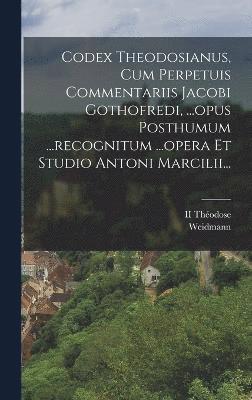 Codex Theodosianus, Cum Perpetuis Commentariis Jacobi Gothofredi, ...opus Posthumum ...recognitum ...opera Et Studio Antoni Marcilii... 1