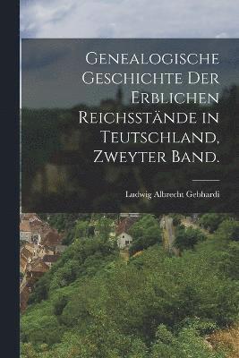 Genealogische Geschichte der erblichen Reichsstände in Teutschland, Zweyter Band.