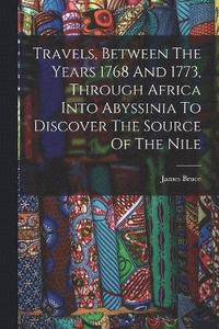bokomslag Travels, Between The Years 1768 And 1773, Through Africa Into Abyssinia To Discover The Source Of The Nile