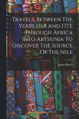 Travels, Between The Years 1768 And 1773, Through Africa Into Abyssinia To Discover The Source Of The Nile 1