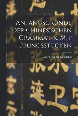 Anfangsgründe Der Chinesischen Grammatik, Mit Übungsstücken