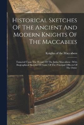 Historical Sketches Of The Ancient And Modern Knights Of The Maccabees 1