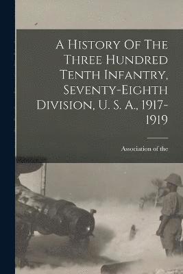 bokomslag A History Of The Three Hundred Tenth Infantry, Seventy-eighth Division, U. S. A., 1917-1919