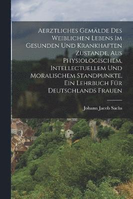 bokomslag Aerztliches Gemälde des weiblichen Lebens im gesunden und krankhaften Zustande, aus physiologischem, intellectuellem und moralischem Standpunkte. Ein Lehrbuch für Deutschlands Frauen