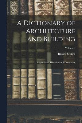 A Dictionary of Architecture and Building; Biographical, Historical and Descriptive; Volume 3 1