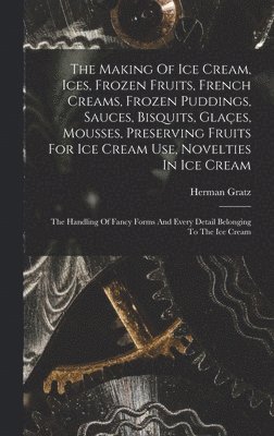 Herman Gratz - Making Of Ice Cream, Ices, Frozen Fruits, French Creams, Frozen Puddings, Sauces, Bisquits, Glaçes, Mousses, Preserving Fruits For Ice Cream Use, Novelties In Ice Cream, Inbunden