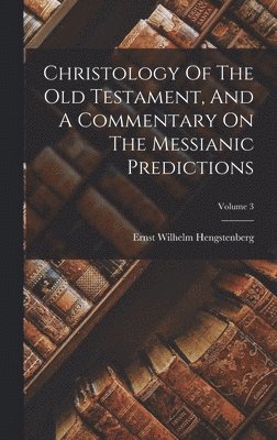 Ernst Wilhelm Hengstenberg - Christology Of The Old Testament, And A Commentary On The Messianic Predictions; Volume 3, Inbunden