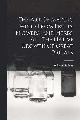 Art Of Making Wines From Fruits, Flowers, And Herbs, All The Native Growth Of Great Britain