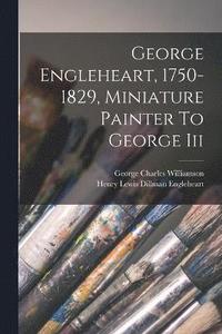 bokomslag George Engleheart, 1750-1829, Miniature Painter To George Iii