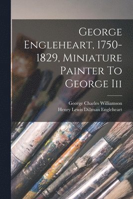 George Engleheart, 1750-1829, Miniature Painter To George Iii 1