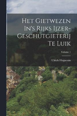 Het Gietwezen In's Rijks Ijzer-geschutgieterij Te Luik; Volume 1 1