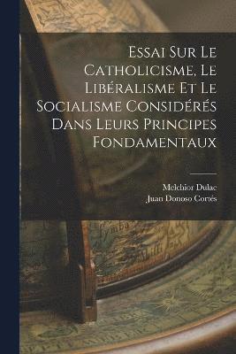 Essai Sur Le Catholicisme, Le Libralisme Et Le Socialisme Considrs Dans Leurs Principes Fondamentaux 1