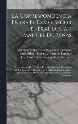 La Correspondencia Entre El Exmo. Seor General D. Juan Manuel De Rosas 1