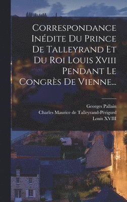 Georges Pallain - Correspondance Inédite Du Prince De Talleyrand Et Du Roi Louis Xviii Pendant Le Congrès De Vienne..., Inbunden