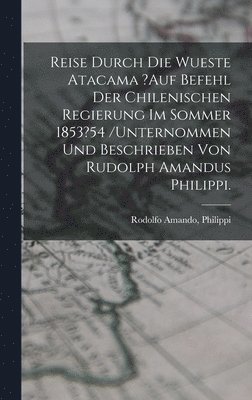 bokomslag Reise Durch Die Wueste Atacama ?auf Befehl Der Chilenischen Regierung Im Sommer 1853?54 /unternommen Und Beschrieben Von Rudolph Amandus Philippi.