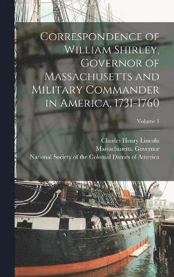 Correspondence of William Shirley, Governor of Massachusetts and Military Commander in America, 1731-1760; Volume 1 1