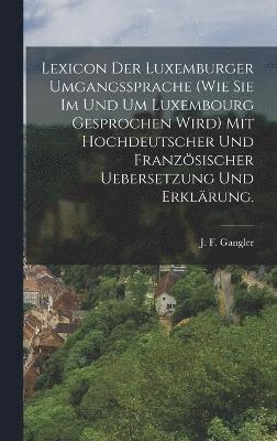 J F Gangler, J. F. Gangler - Lexicon der Luxemburger Umgangssprache (wie Sie im und um Luxembourg gesprochen wird) mit hochdeutscher und französischer Uebersetzung und Erklärung., Inbunden