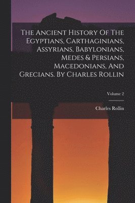 Ancient History Of The Egyptians, Carthaginians, Assyrians, Babylonians, Medes & Persians, Macedonians, And Grecians. By Charles Rollin; Volume 2