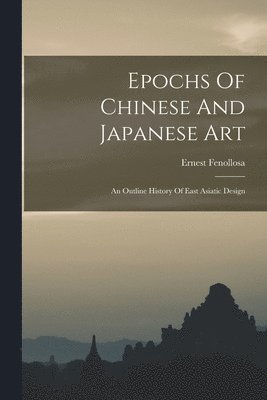 Ernest Fenollosa - Epochs Of Chinese And Japanese Art, Häftad