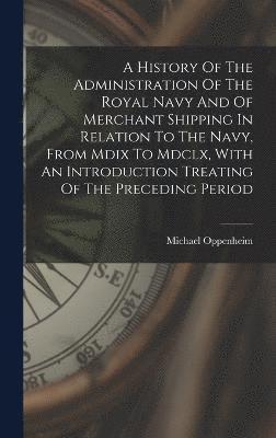 bokomslag A History Of The Administration Of The Royal Navy And Of Merchant Shipping In Relation To The Navy, From Mdix To Mdclx, With An Introduction Treating Of The Preceding Period