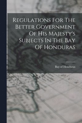 bokomslag Regulations For The Better Government Of His Majesty's Subjects In The Bay Of Honduras