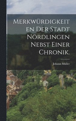 Merkwrdigkeiten der Stadt Nrdlingen nebst einer Chronik. 1
