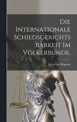 internationale Schiedsgerichtsbarkeit im Völkerbunde.