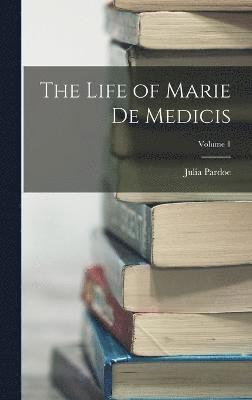 Life of Marie de Medicis; Volume 1