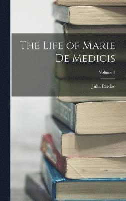 The Life of Marie de Medicis; Volume 1 1