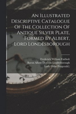 bokomslag Illustrated Descriptive Catalogue Of The Collection Of Antique Silver Plate, Formed By Albert, Lord Londesborough